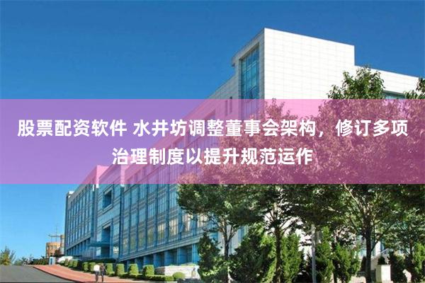 股票配资软件 水井坊调整董事会架构，修订多项治理制度以提升规范运作