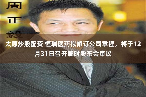 太原炒股配资 恒瑞医药拟修订公司章程，将于12月31日召开临时股东会审议