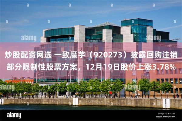 炒股配资网选 一致魔芋（920273）披露回购注销部分限制性股票方案，12月19日股价上涨3.78%