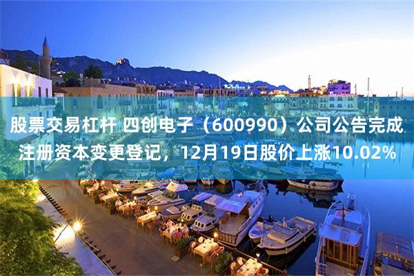 股票交易杠杆 四创电子（600990）公司公告完成注册资本变更登记，12月19日股价上涨10.02%