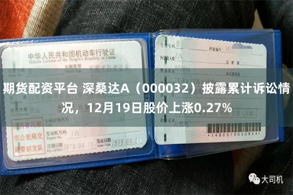 期货配资平台 深桑达A（000032）披露累计诉讼情况，12月19日股价上涨0.27%