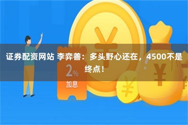 证券配资网站 李弈善:多头野心还在,4500不是终点!