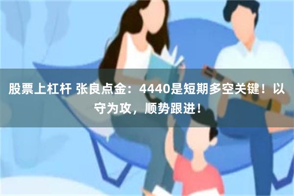 股票上杠杆 张良点金：4440是短期多空关键！以守为攻，顺势跟进！