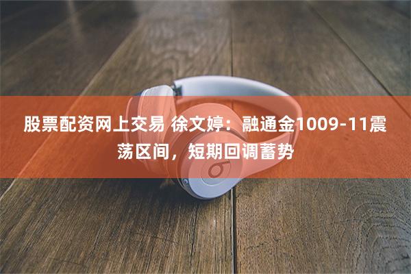 股票配资网上交易 徐文婷：融通金1009-11震荡区间，短期回调蓄势