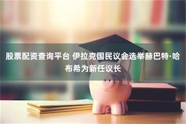 股票配资查询平台 伊拉克国民议会选举赫巴特·哈布希为新任议长