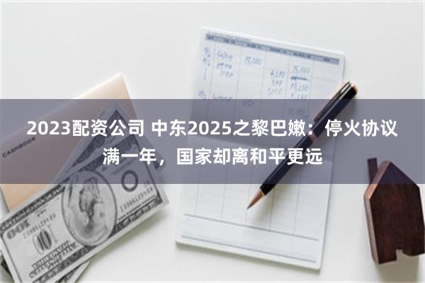 2023配资公司 中东2025之黎巴嫩：停火协议满一年，国家却离和平更远