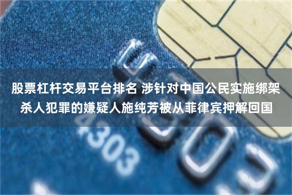股票杠杆交易平台排名 涉针对中国公民实施绑架杀人犯罪的嫌疑人施纯芳被从菲律宾押解回国