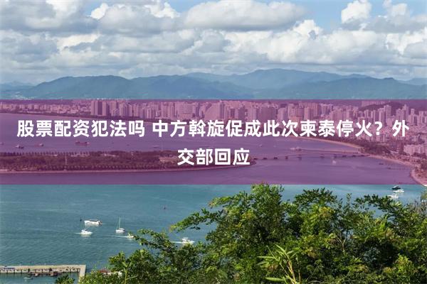 股票配资犯法吗 中方斡旋促成此次柬泰停火？外交部回应
