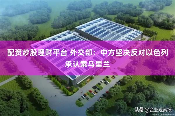 配资炒股理财平台 外交部：中方坚决反对以色列承认索马里兰