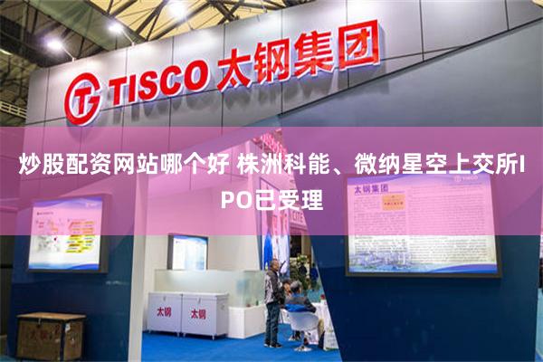 炒股配资网站哪个好 株洲科能、微纳星空上交所IPO已受理