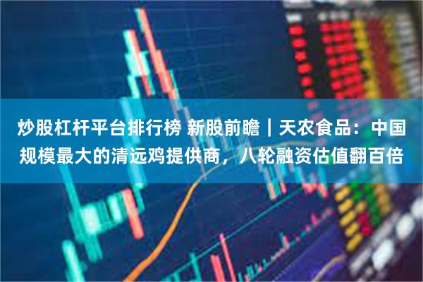 炒股杠杆平台排行榜 新股前瞻｜天农食品：中国规模最大的清远鸡提供商，八轮融资估值翻百倍