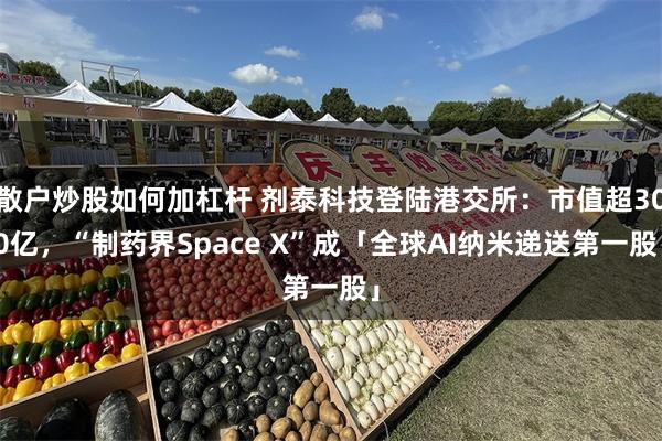 散户炒股如何加杠杆 剂泰科技登陆港交所：市值超300亿，“制药界Space X”成「全球AI纳米递送第一股」