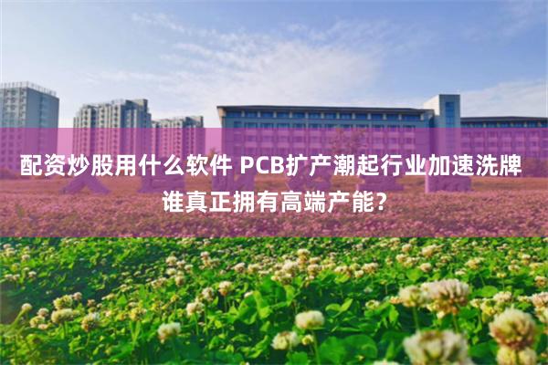 配资炒股用什么软件 PCB扩产潮起行业加速洗牌 谁真正拥有高端产能？