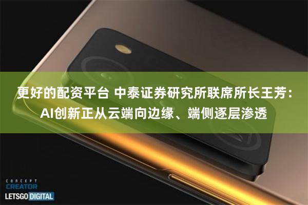 更好的配资平台 中泰证券研究所联席所长王芳：AI创新正从云端向边缘、端侧逐层渗透