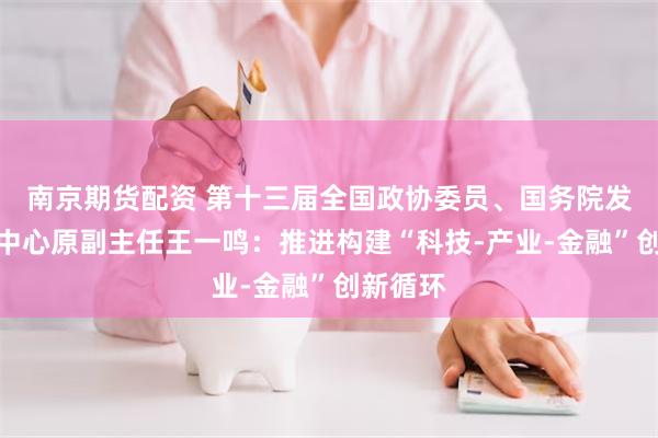 南京期货配资 第十三届全国政协委员、国务院发展研究中心原副主任王一鸣：推进构建“科技-产业-金融”创新循环