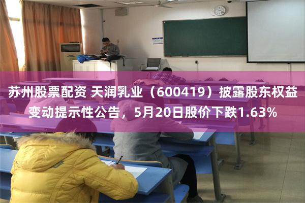 苏州股票配资 天润乳业（600419）披露股东权益变动提示性公告，5月20日股价下跌1.63%