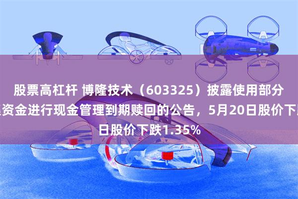 股票高杠杆 博隆技术（603325）披露使用部分闲置募集资金进行现金管理到期赎回的公告，5月20日股价下跌1.35%