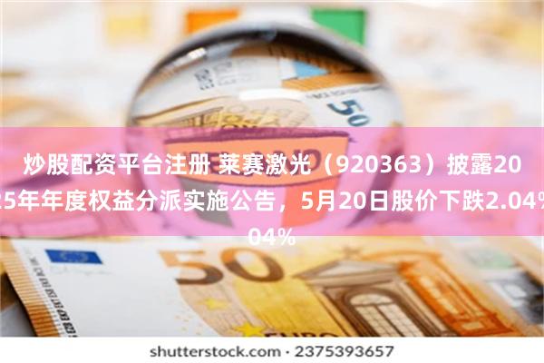 炒股配资平台注册 莱赛激光（920363）披露2025年年度权益分派实施公告，5月20日股价下跌2.04%