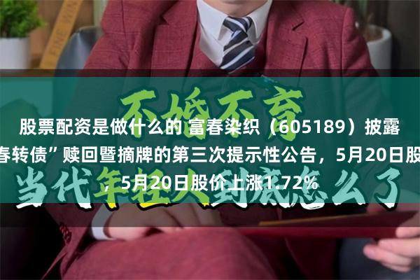 股票配资是做什么的 富春染织（605189）披露关于实施“富春转债”赎回暨摘牌的第三次提示性公告，5月20日股价上涨1.72%