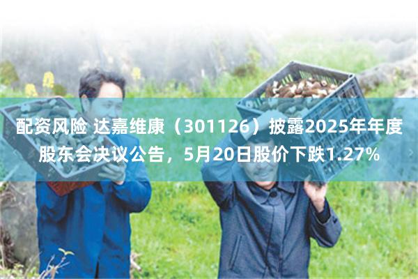 配资风险 达嘉维康（301126）披露2025年年度股东会决议公告，5月20日股价下跌1.27%
