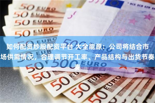 如何配资炒股配资平台 大全能源：公司将结合市场供需情况，合理调节开工率、产品结构与出货节奏