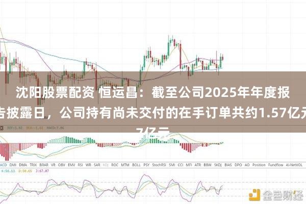 沈阳股票配资 恒运昌:截至公司2025年年度报告披露日,公司持有尚未交付的在手订单共约1.57亿元
