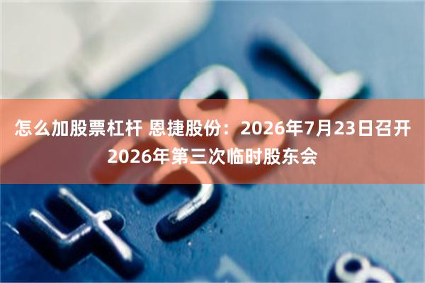 怎么加股票杠杆 恩捷股份：2026年7月23日召开2026年第三次临时股东会