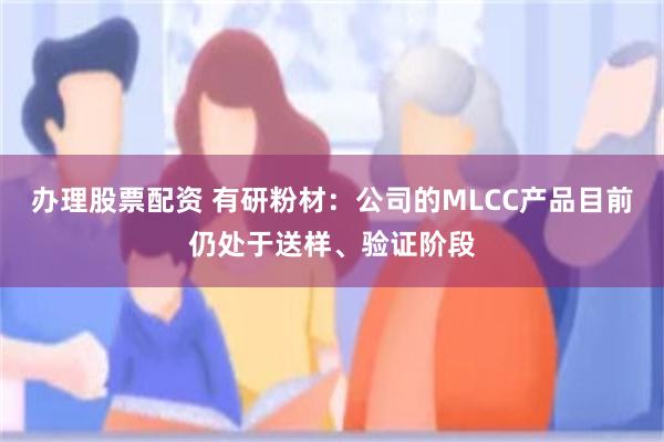 办理股票配资 有研粉材：公司的MLCC产品目前仍处于送样、验证阶段