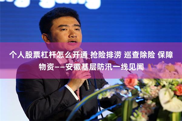 个人股票杠杆怎么开通 抢险排涝 巡查除险 保障物资——安徽基层防汛一线见闻