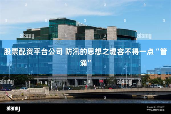 股票配资平台公司 防汛的思想之堤容不得一点“管涌”