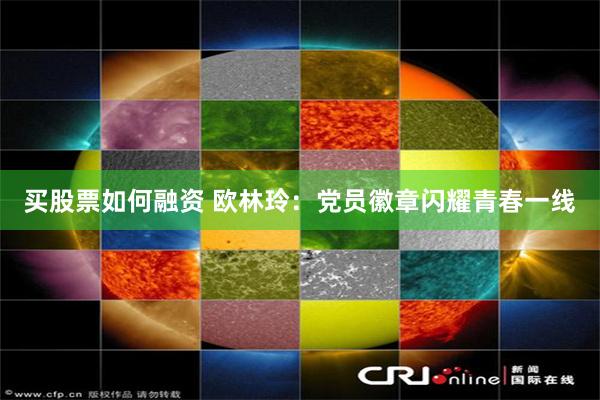 买股票如何融资 欧林玲:党员徽章闪耀青春一线