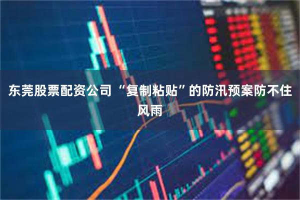 东莞股票配资公司 “复制粘贴”的防汛预案防不住风雨