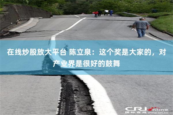 在线炒股放大平台 陈立泉：这个奖是大家的，对产业界是很好的鼓舞