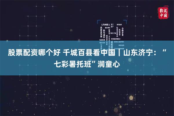 股票配资哪个好 千城百县看中国｜山东济宁：“七彩暑托班”润童心