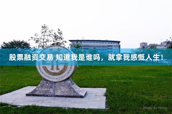 股票融资交易 知道我是谁吗，就拿我感慨人生！