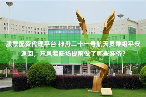 股票配资代理平台 神舟二十一号航天员乘组平安返回，东风着陆场提前做了哪些准备？