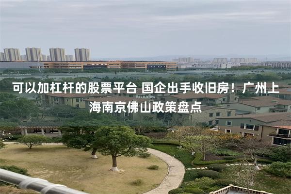 可以加杠杆的股票平台 国企出手收旧房！广州上海南京佛山政策盘点
