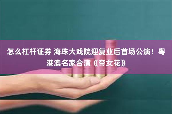 怎么杠杆证券 海珠大戏院迎复业后首场公演！粤港澳名家合演《帝女花》