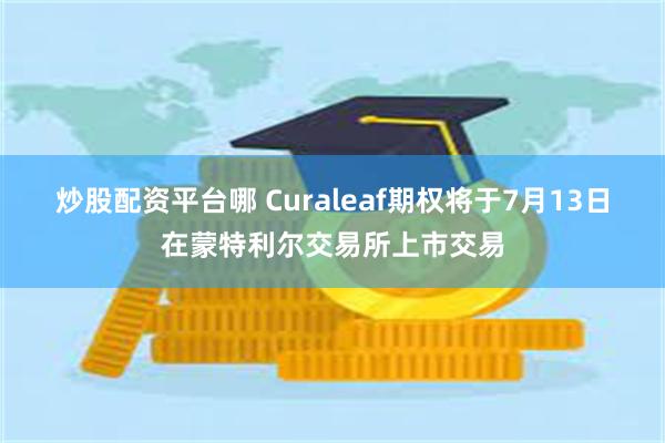 炒股配资平台哪 Curaleaf期权将于7月13日在蒙特利尔交易所上市交易