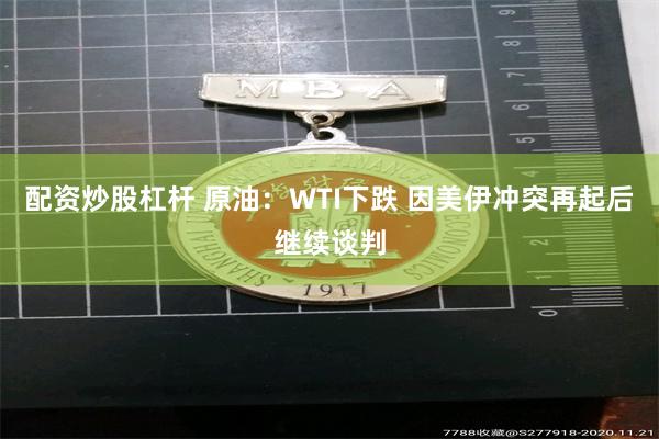 配资炒股杠杆 原油：WTI下跌 因美伊冲突再起后继续谈判
