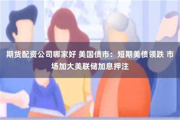 期货配资公司哪家好 美国债市：短期美债领跌 市场加大美联储加息押注