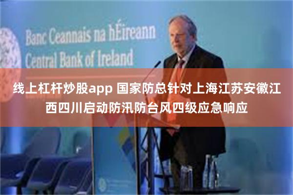 线上杠杆炒股app 国家防总针对上海江苏安徽江西四川启动防汛防台风四级应急响应