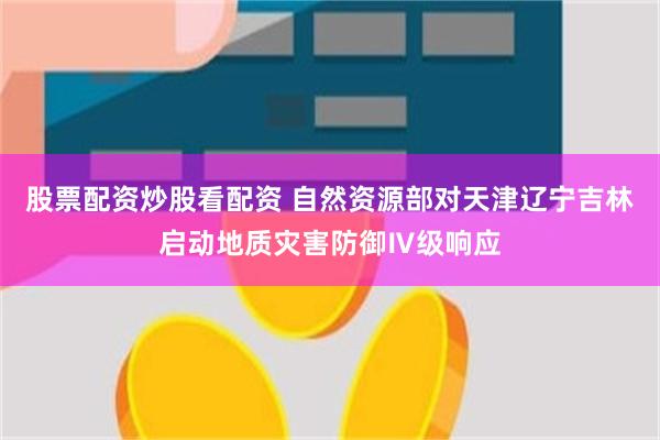 股票配资炒股看配资 自然资源部对天津辽宁吉林启动地质灾害防御Ⅳ级响应
