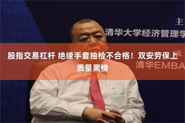 股指交易杠杆 绝缘手套抽检不合格!双安劳保上质量黑榜