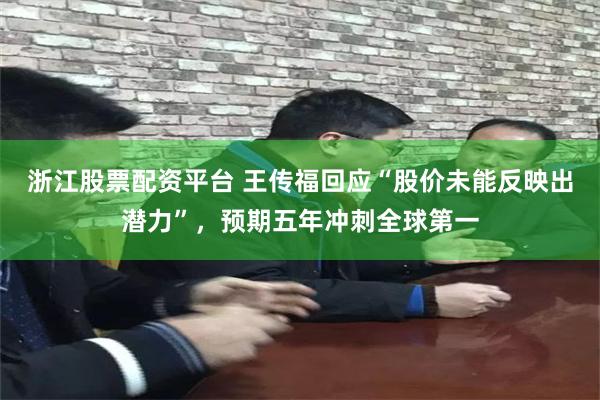 浙江股票配资平台 王传福回应“股价未能反映出潜力”，预期五年冲刺全球第一