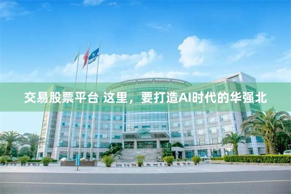 交易股票平台 这里,要打造AI时代的华强北