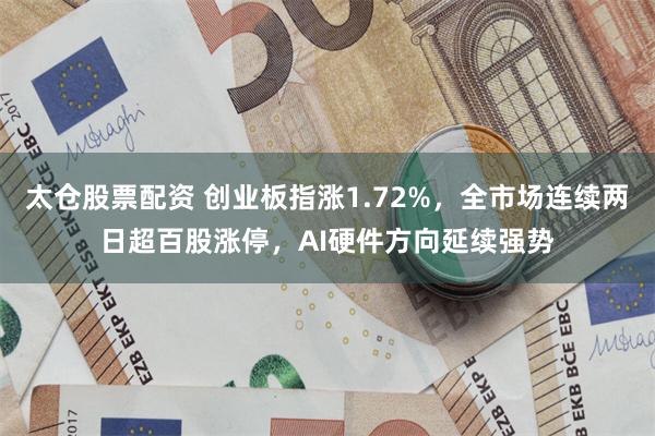 太仓股票配资 创业板指涨1.72%,全市场连续两日超百股涨停,AI硬件方向延续强势