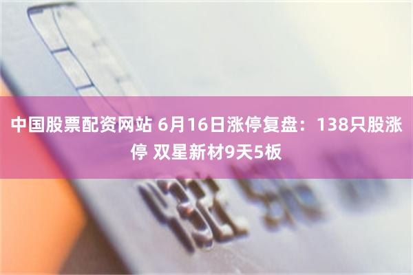 中国股票配资网站 6月16日涨停复盘：138只股涨停 双星新材9天5板