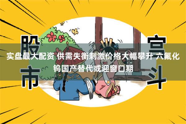 实盘最大配资 供需失衡刺激价格大幅攀升 六氟化钨国产替代或迎窗口期