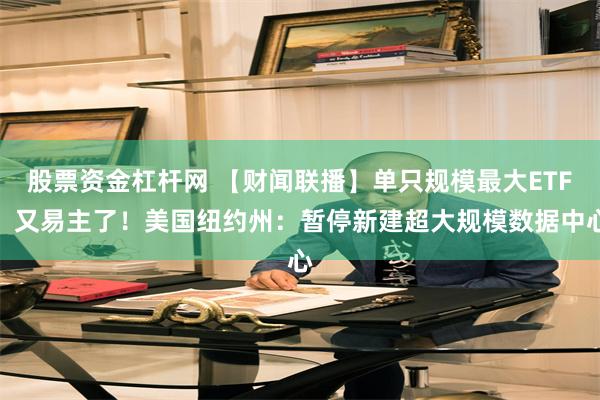 股票资金杠杆网 【财闻联播】单只规模最大ETF,又易主了!美国纽约州:暂停新建超大规模数据中心